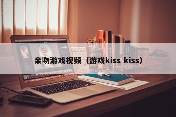 亲吻游戏视频（游戏kiss kiss）-第1张图片-澳门十大赌博正规官网-最热门的网赌网址大全